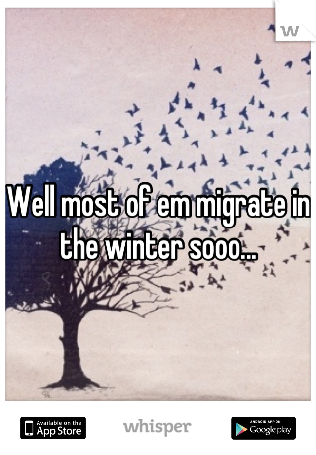 Well most of em migrate in the winter sooo...