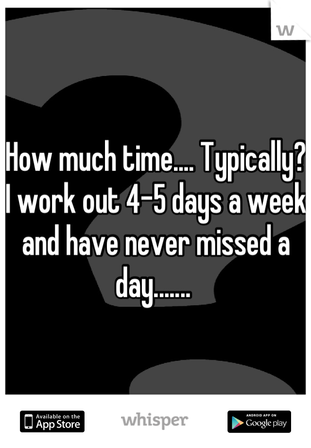 How much time.... Typically? I work out 4-5 days a week and have never missed a day....... 