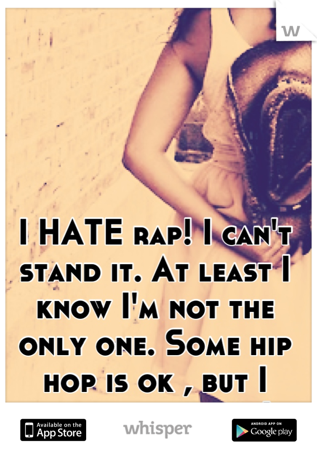 I HATE rap! I can't stand it. At least I know I'm not the only one. Some hip hop is ok , but I prefer country :) 