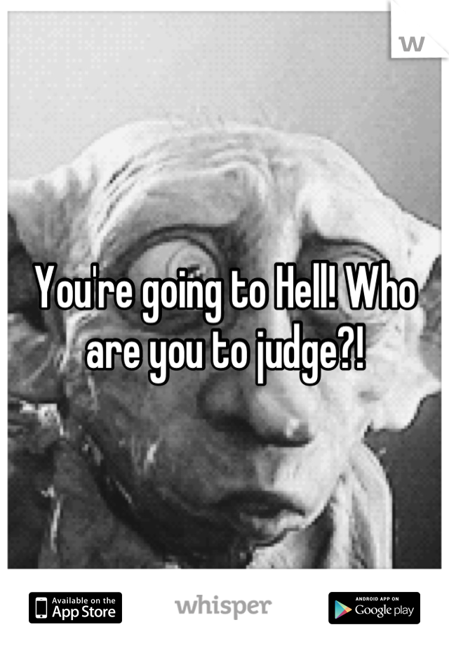 You're going to Hell! Who are you to judge?!