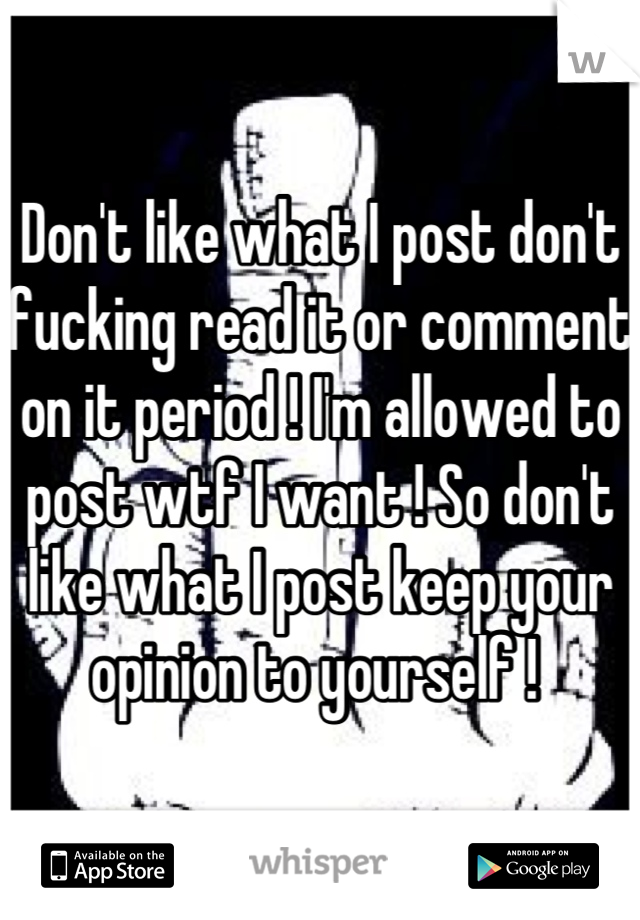 Don't like what I post don't fucking read it or comment on it period ! I'm allowed to post wtf I want ! So don't like what I post keep your opinion to yourself ! 