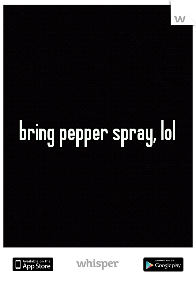 bring pepper spray, lol