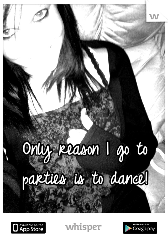 Only reason I go to parties is to dance!