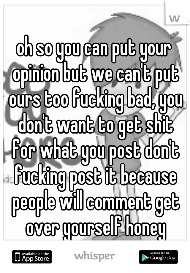 oh so you can put your opinion but we can't put ours too fucking bad, you don't want to get shit for what you post don't fucking post it because people will comment get over yourself honey