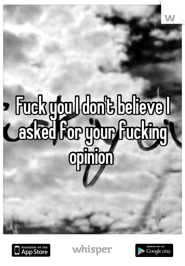 Fuck you I don't believe I asked for your fucking opinion 