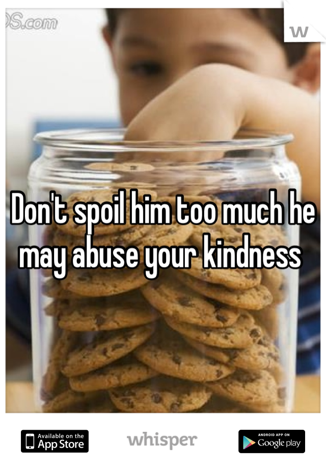 Don't spoil him too much he may abuse your kindness 