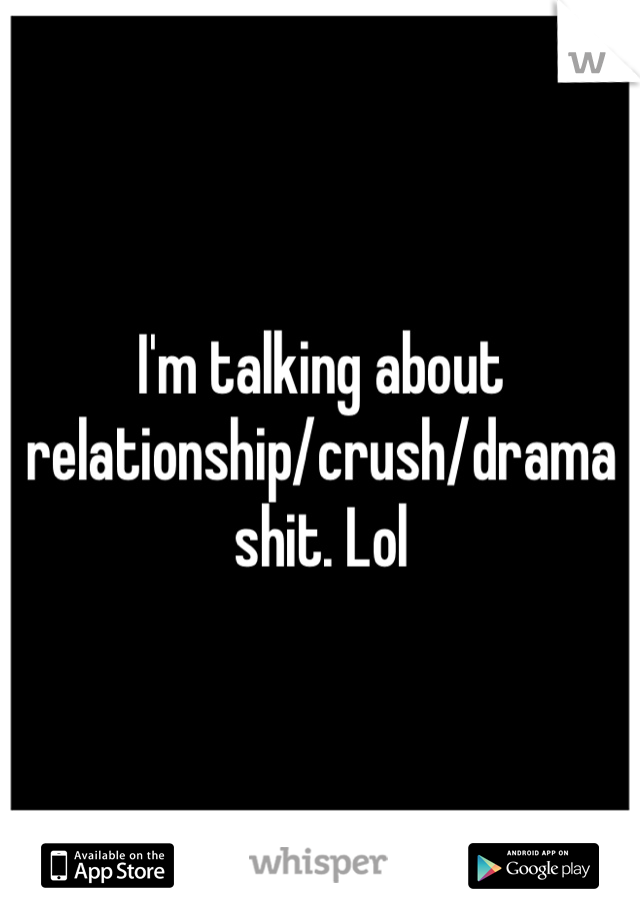 I'm talking about relationship/crush/drama shit. Lol
