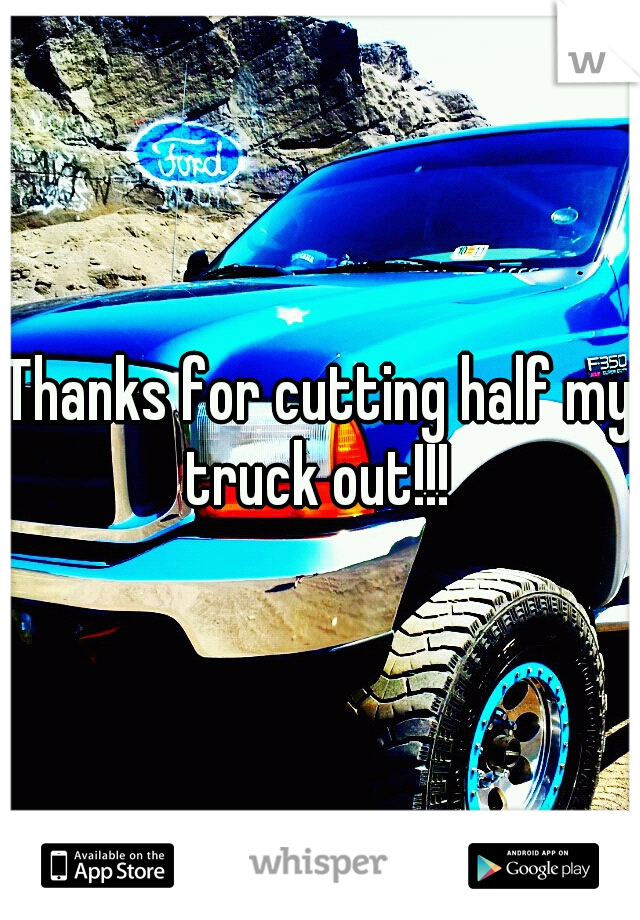 Thanks for cutting half my truck out!!! 