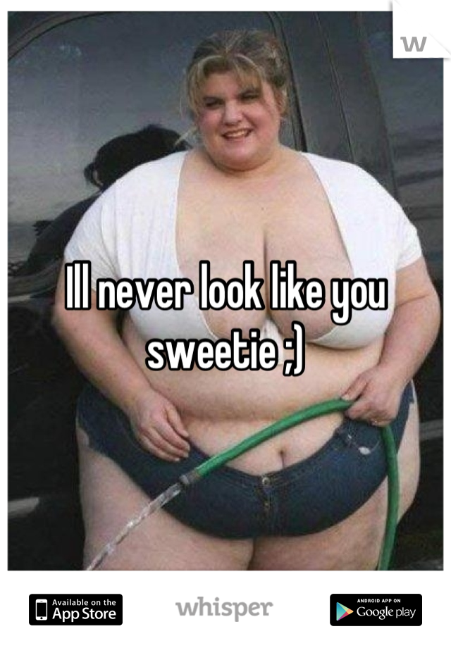 Ill never look like you sweetie ;)