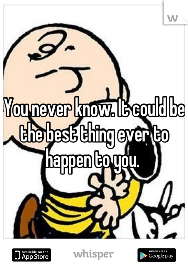 You never know. It could be the best thing ever to happen to you. 