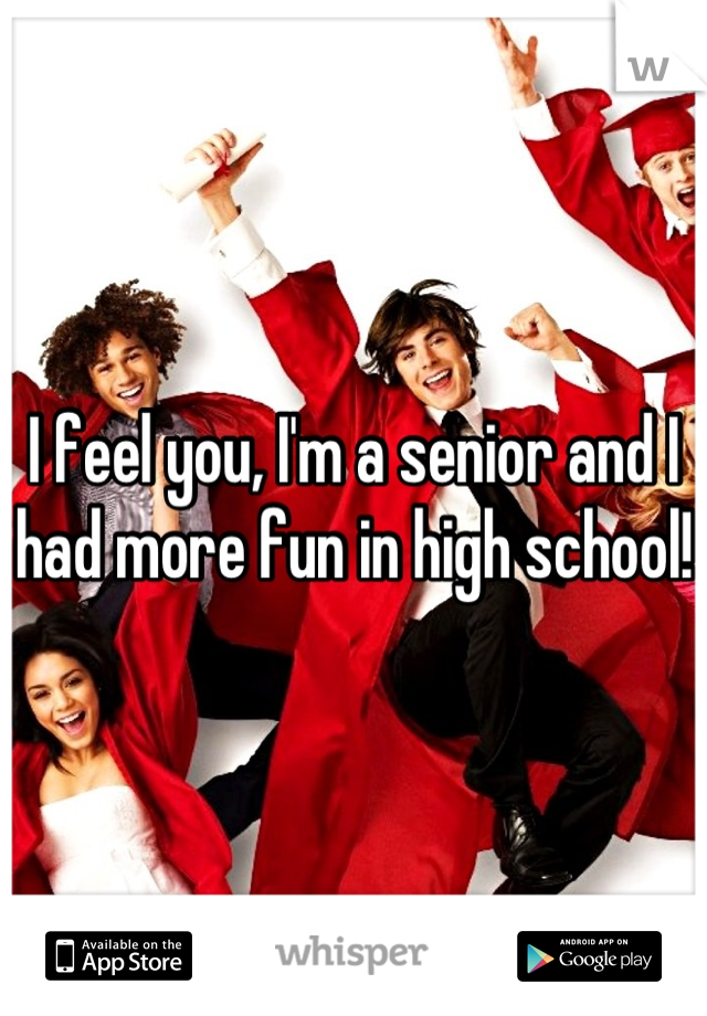 I feel you, I'm a senior and I had more fun in high school!