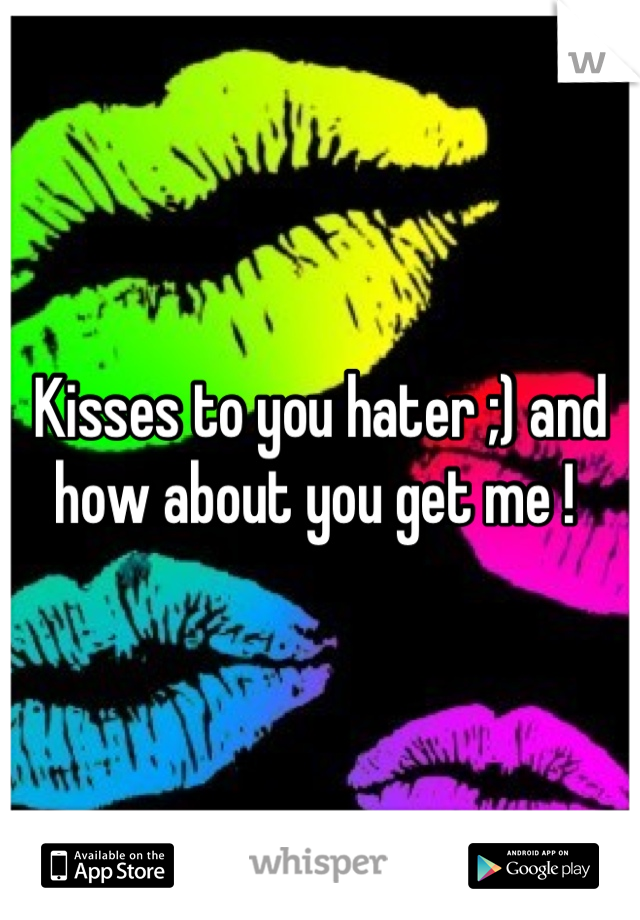 Kisses to you hater ;) and how about you get me ! 