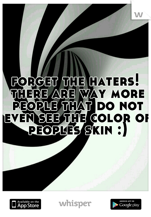 forget the haters! there are way more people that do not even see the color of peoples skin :)