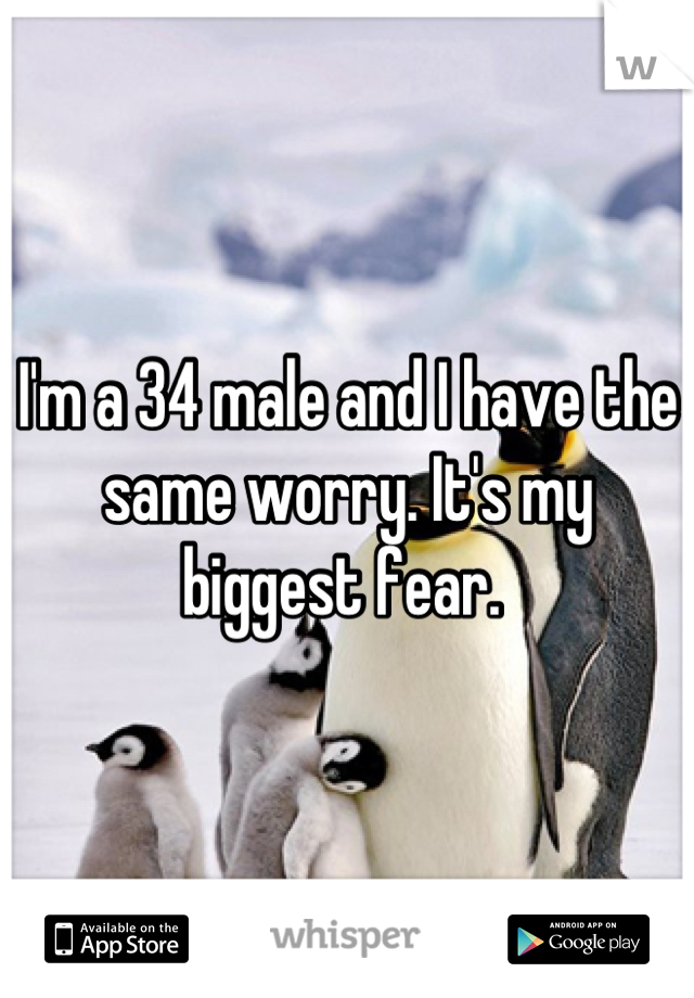 I'm a 34 male and I have the same worry. It's my biggest fear. 