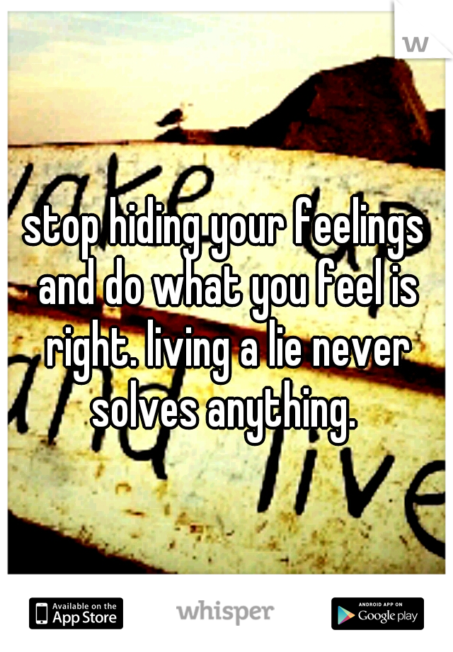 stop hiding your feelings and do what you feel is right. living a lie never solves anything. 