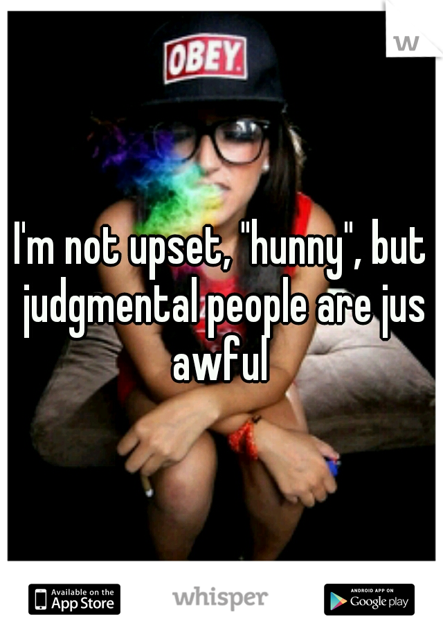 I'm not upset, "hunny", but judgmental people are jus awful 