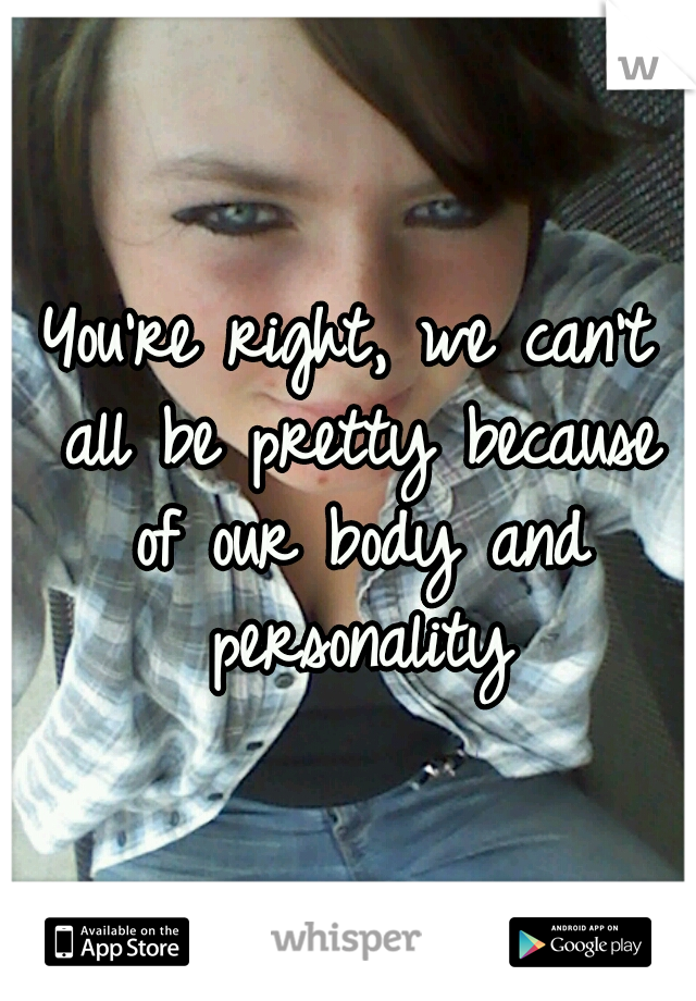 You're right, we can't all be pretty because of our body and personality