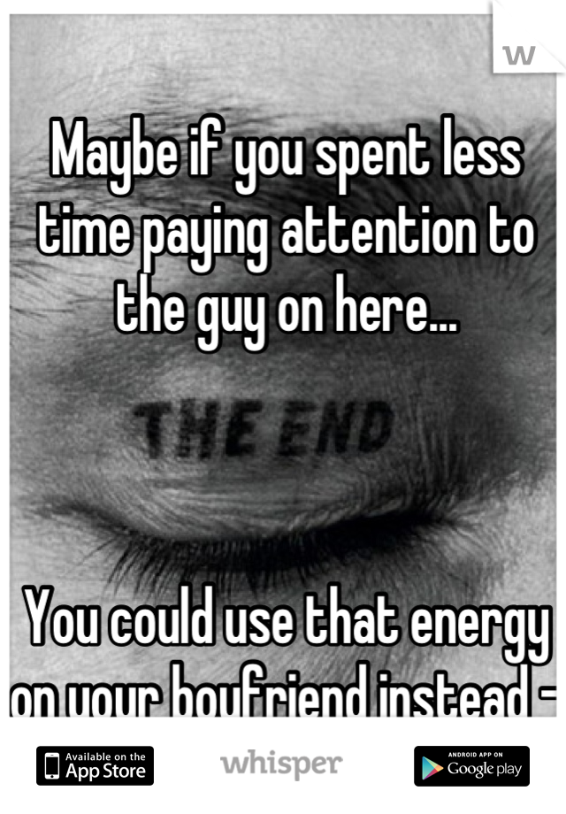 Maybe if you spent less time paying attention to the guy on here...



You could use that energy on your boyfriend instead - and he might return it!
