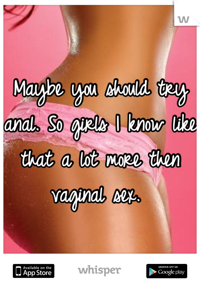 Maybe you should try anal. So girls I know like that a lot more then vaginal sex. 