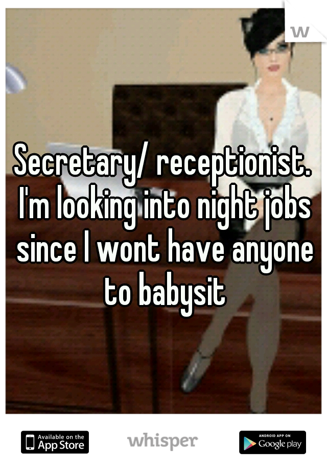 Secretary/ receptionist. I'm looking into night jobs since I wont have anyone to babysit