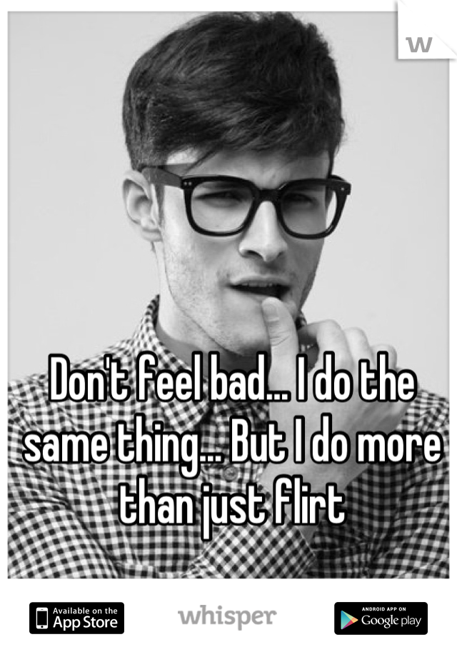 Don't feel bad... I do the same thing... But I do more than just flirt