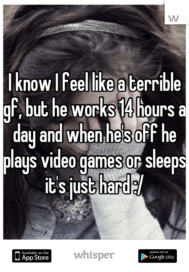I know I feel like a terrible gf, but he works 14 hours a day and when he's off he plays video games or sleeps it's just hard :/