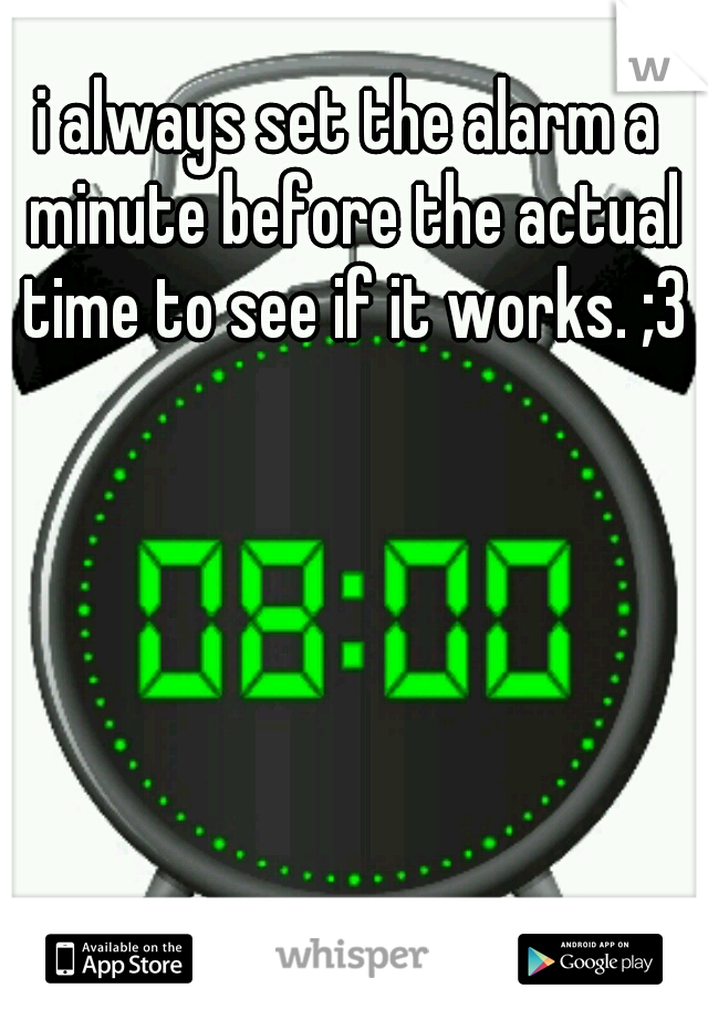 i always set the alarm a minute before the actual time to see if it works. ;3