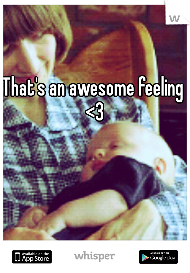 That's an awesome feeling <3