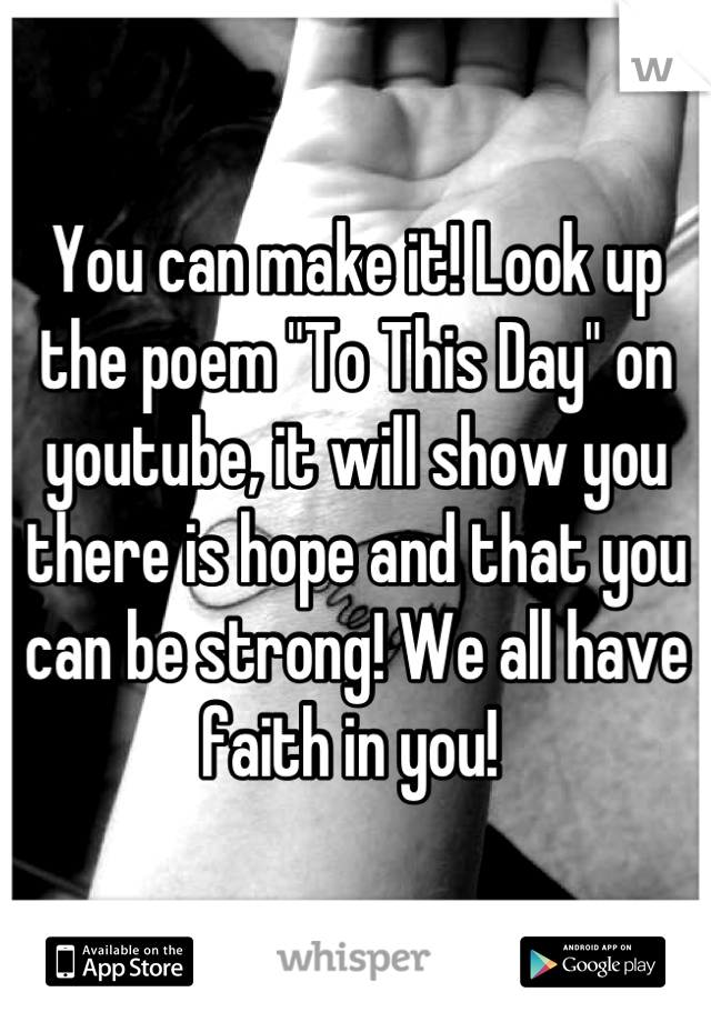 You can make it! Look up the poem "To This Day" on youtube, it will show you there is hope and that you can be strong! We all have faith in you! 