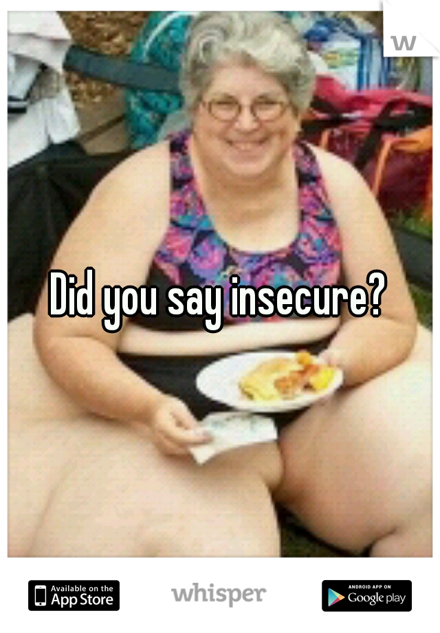 Did you say insecure?