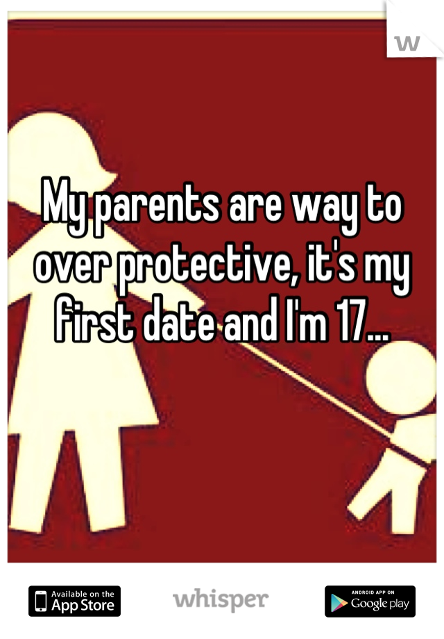 My parents are way to over protective, it's my first date and I'm 17...