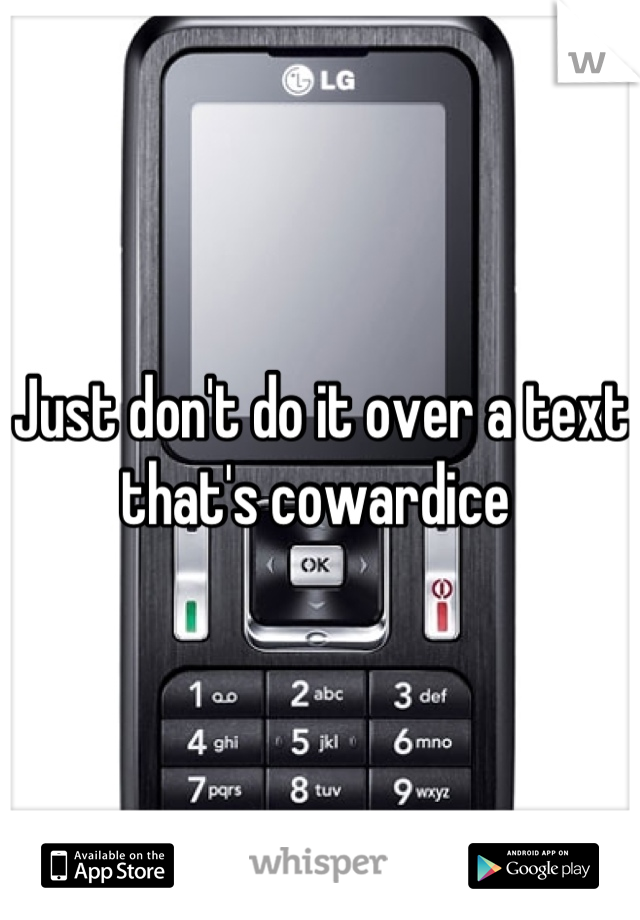 Just don't do it over a text that's cowardice 