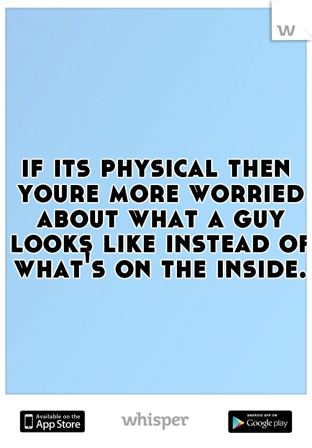if its physical then youre more worried about what a guy looks like instead of what's on the inside.