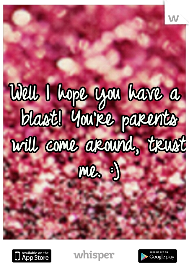 Well I hope you have a blast! You're parents will come around, trust me. :)