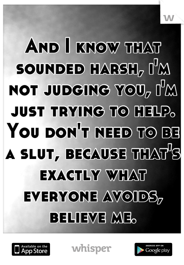 And I know that sounded harsh, i'm not judging you, i'm just trying to help. You don't need to be a slut, because that's exactly what everyone avoids, believe me.