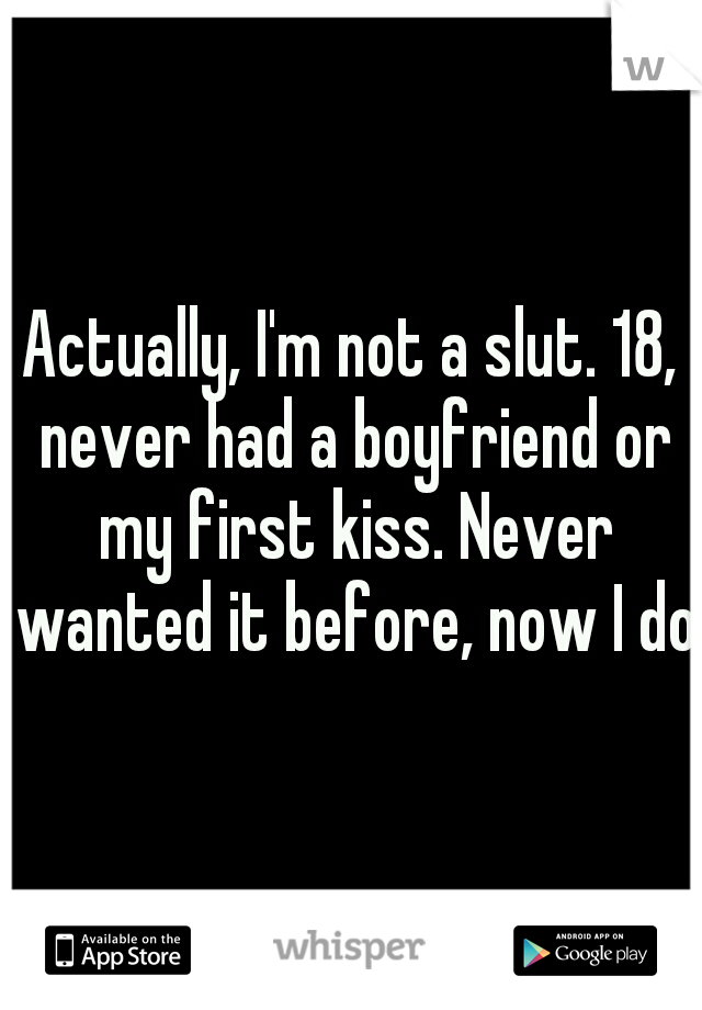 Actually, I'm not a slut. 18, never had a boyfriend or my first kiss. Never wanted it before, now I do.