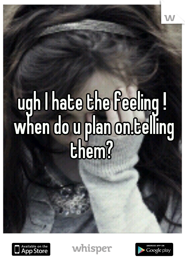 ugh I hate the feeling ! when do u plan on.telling them? 