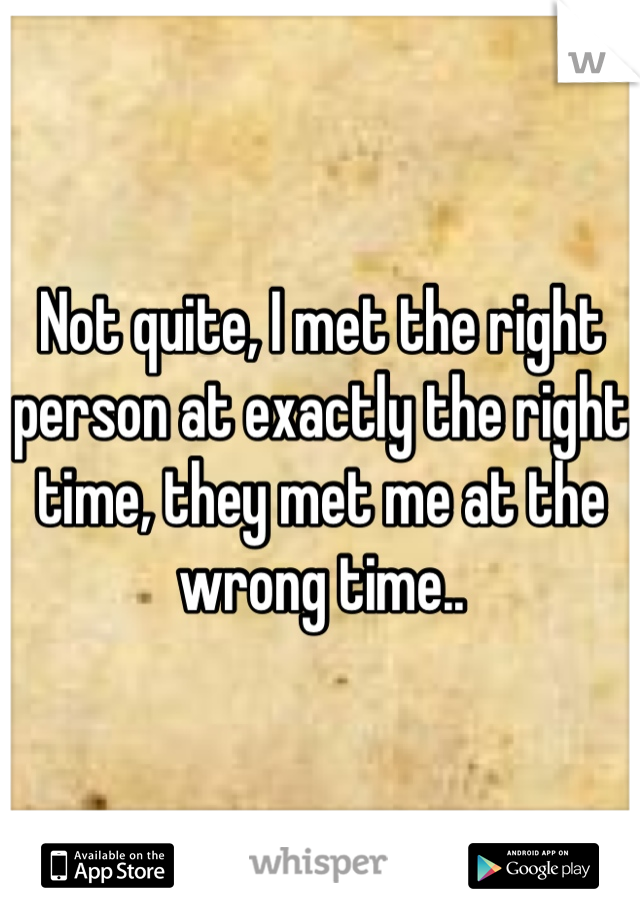 Not quite, I met the right person at exactly the right time, they met me at the wrong time..