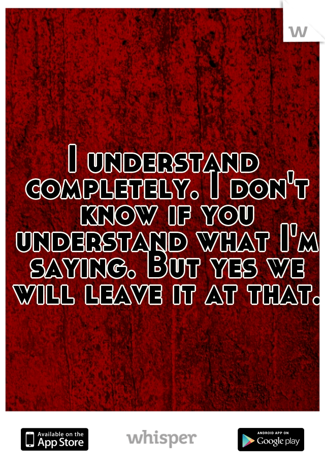 I understand completely. I don't know if you understand what I'm saying. But yes we will leave it at that.