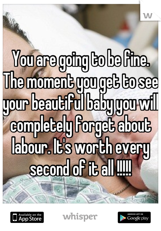 You are going to be fine. The moment you get to see your beautiful baby you will completely forget about labour. It's worth every second of it all !!!!!
