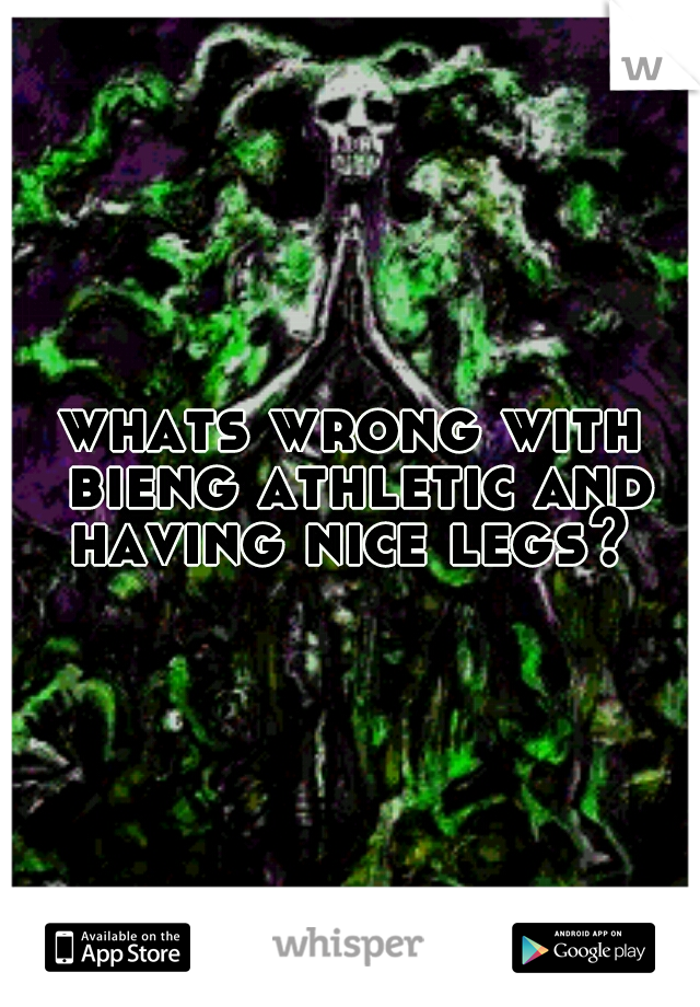 whats wrong with bieng athletic and having nice legs? 