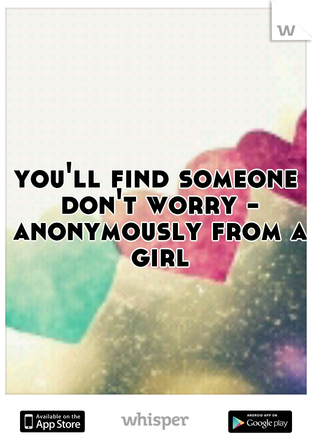 you'll find someone don't worry - anonymously from a girl