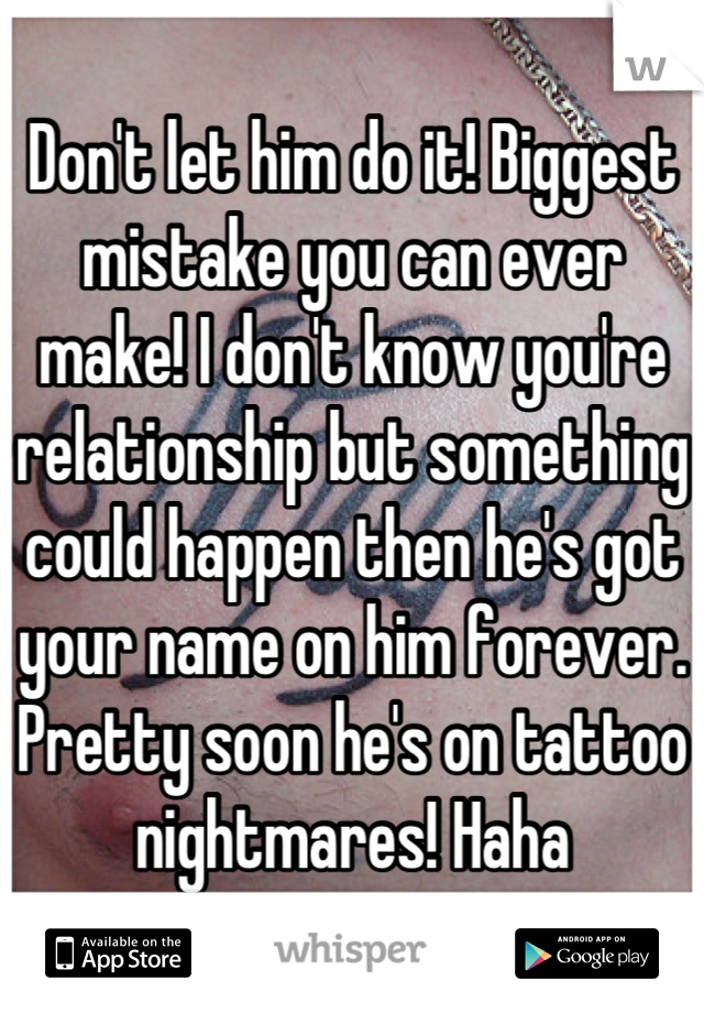 Don't let him do it! Biggest mistake you can ever make! I don't know you're relationship but something could happen then he's got your name on him forever. Pretty soon he's on tattoo nightmares! Haha