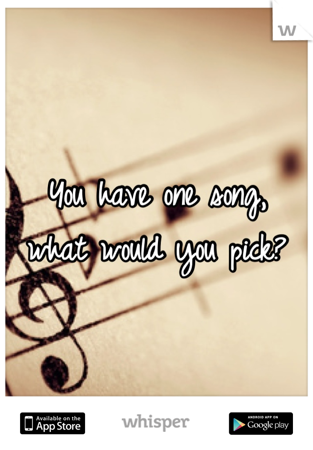 You have one song, 
what would you pick?
