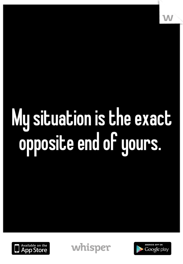 My situation is the exact opposite end of yours. 