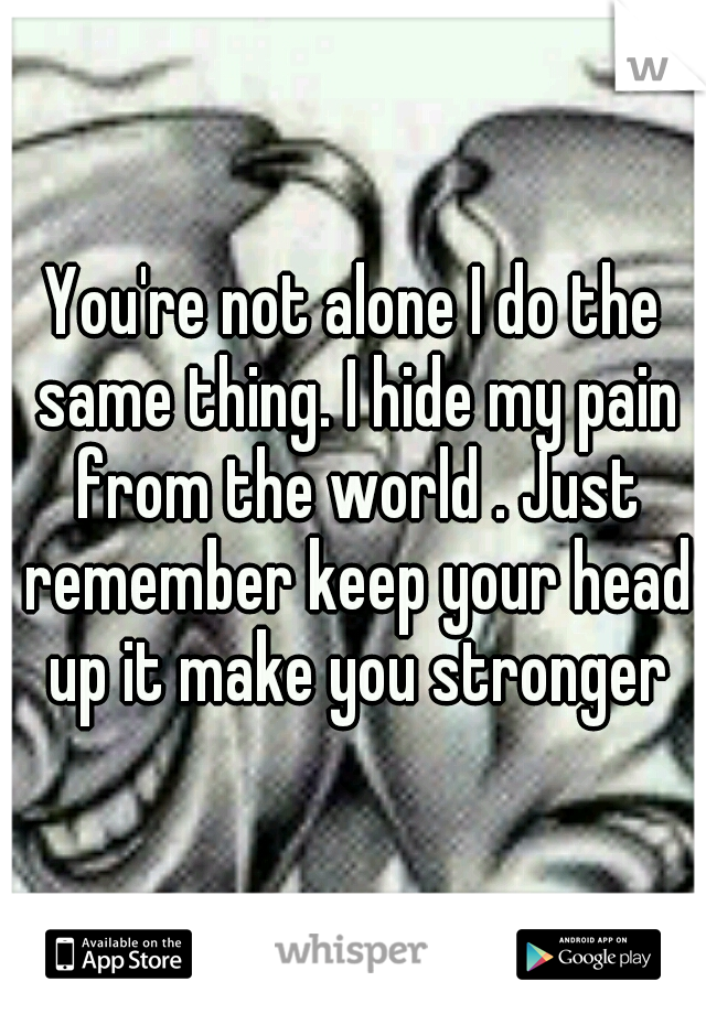 You're not alone I do the same thing. I hide my pain from the world . Just remember keep your head up it make you stronger
