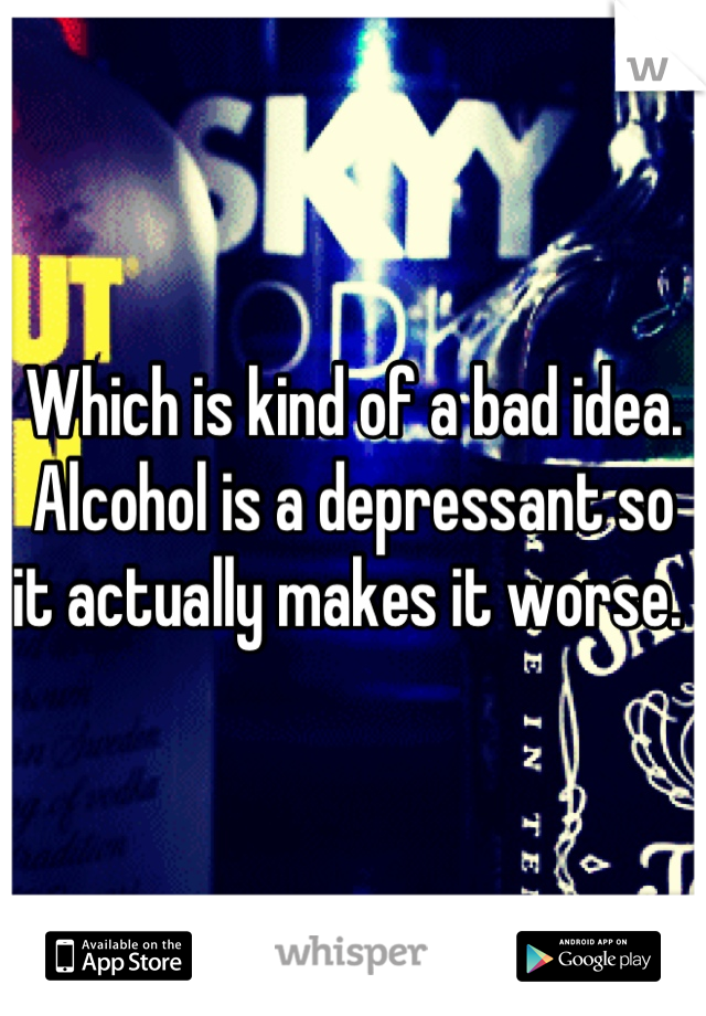 Which is kind of a bad idea. Alcohol is a depressant so it actually makes it worse. 