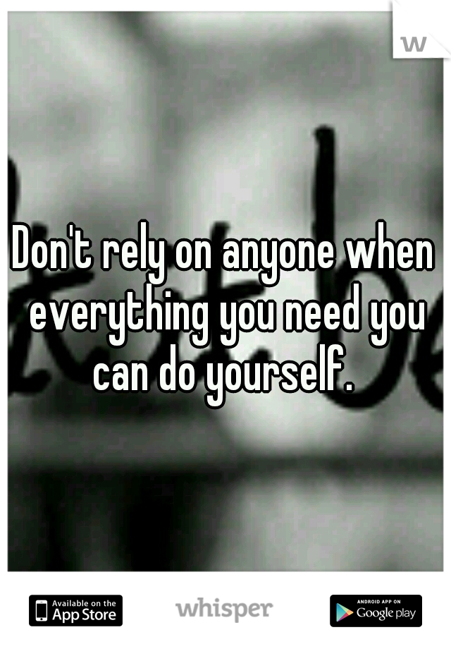 Don't rely on anyone when everything you need you can do yourself. 