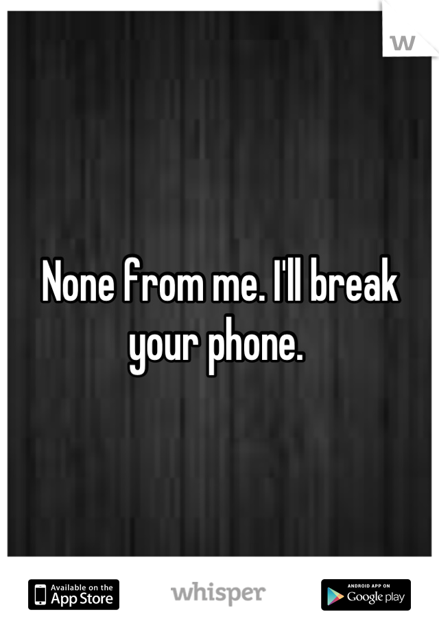 None from me. I'll break your phone. 
