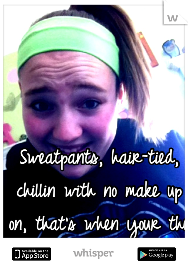 Sweatpants, hair-tied, chillin with no make up on, that's when your the prettiest! :)